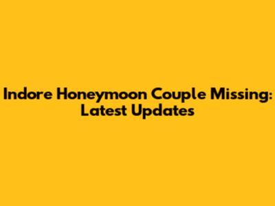 Indore Honeymoon Couple Missing: Latest Updates