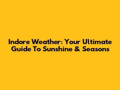 Indore Weather: Your Ultimate Guide To Sunshine & Seasons