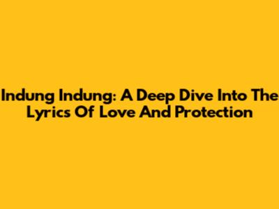 Indung Indung: A Deep Dive Into The Lyrics Of Love And Protection