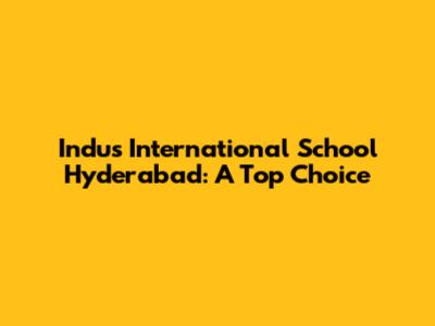 Indus International School Hyderabad: A Top Choice