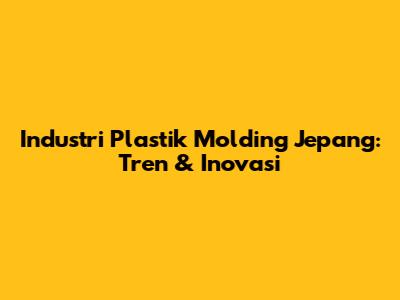 Industri Plastik Molding Jepang: Tren & Inovasi