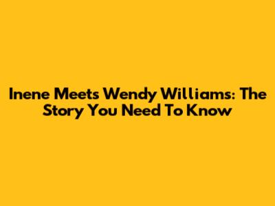 Inene Meets Wendy Williams: The Story You Need To Know