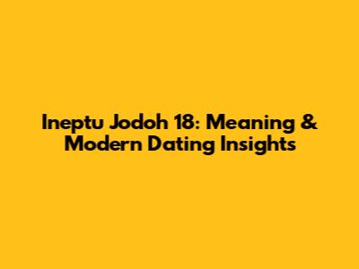Ineptu Jodoh 18: Meaning & Modern Dating Insights
