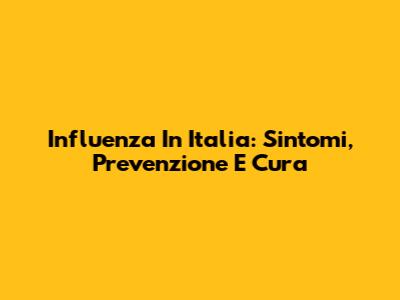 Influenza In Italia: Sintomi, Prevenzione E Cura