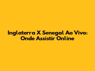 Inglaterra X Senegal Ao Vivo: Onde Assistir Online
