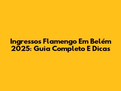 Ingressos Flamengo Em Belém 2025: Guia Completo E Dicas