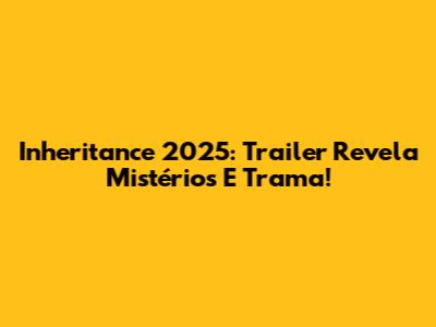 Inheritance 2025: Trailer Revela Mistérios E Trama!