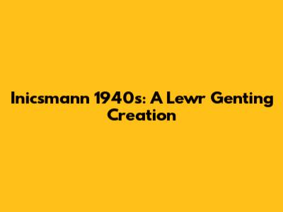 Inicsmann 1940s: A Lewr Genting Creation