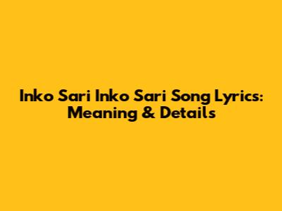 Inko Sari Inko Sari Song Lyrics: Meaning & Details