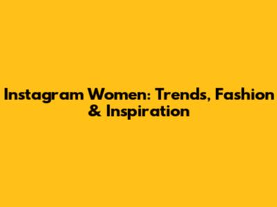 Instagram Women: Trends, Fashion & Inspiration
