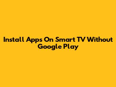 Install Apps On Smart TV Without Google Play