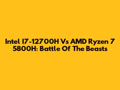 Intel I7-12700H Vs AMD Ryzen 7 5800H: Battle Of The Beasts