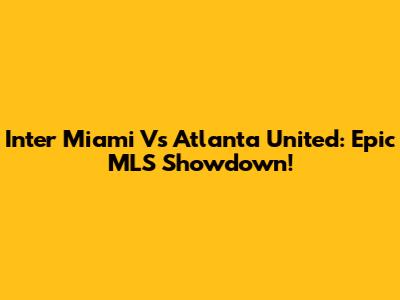 Inter Miami Vs Atlanta United: Epic MLS Showdown!