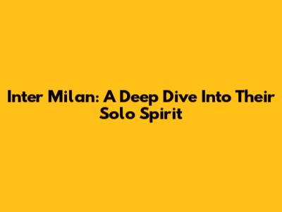 Inter Milan: A Deep Dive Into Their Solo Spirit