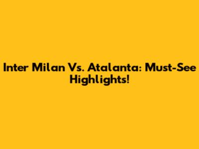 Inter Milan Vs. Atalanta: Must-See Highlights!