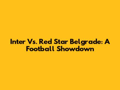 Inter Vs. Red Star Belgrade: A Football Showdown