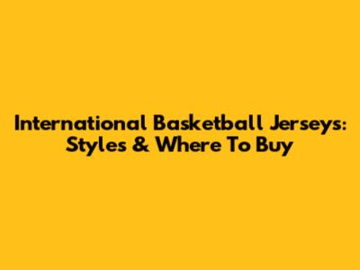 International Basketball Jerseys: Styles & Where To Buy
