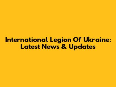 International Legion Of Ukraine: Latest News & Updates