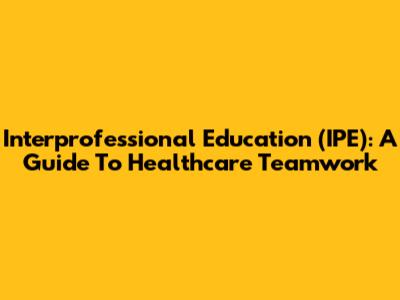 Interprofessional Education (IPE): A Guide To Healthcare Teamwork