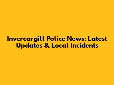 Invercargill Police News: Latest Updates & Local Incidents