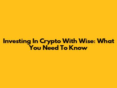 Investing In Crypto With Wise: What You Need To Know