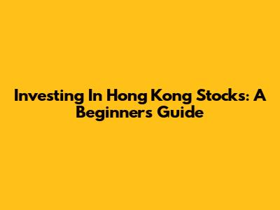 Investing In Hong Kong Stocks: A Beginner's Guide