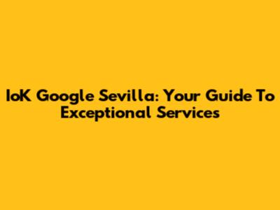 IoK Google Sevilla: Your Guide To Exceptional Services