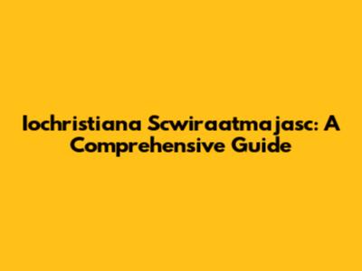 Iochristiana Scwiraatmajasc: A Comprehensive Guide
