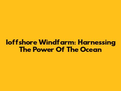 Ioffshore Windfarm: Harnessing The Power Of The Ocean