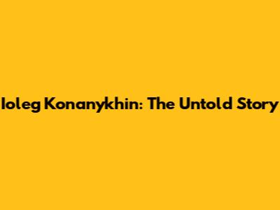 Ioleg Konanykhin: The Untold Story