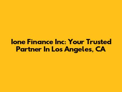Ione Finance Inc: Your Trusted Partner In Los Angeles, CA
