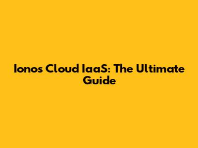 Ionos Cloud IaaS: The Ultimate Guide