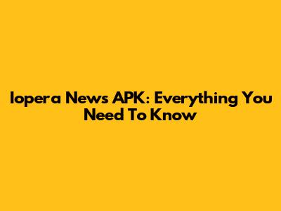 Iopera News APK: Everything You Need To Know
