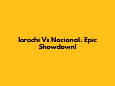 Iorochi Vs Nacional: Epic Showdown!