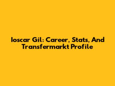 Ioscar Gil: Career, Stats, And Transfermarkt Profile