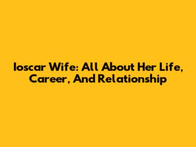 Ioscar Wife: All About Her Life, Career, And Relationship