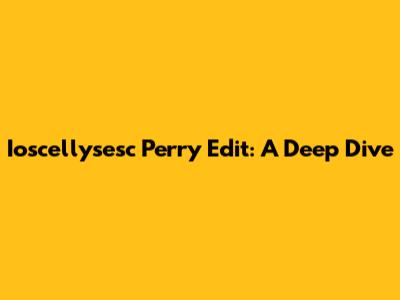 Ioscellysesc Perry Edit: A Deep Dive