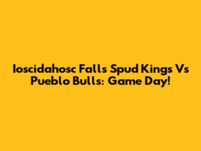 Ioscidahosc Falls Spud Kings Vs Pueblo Bulls: Game Day!