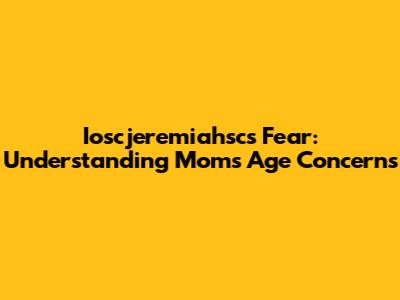 Ioscjeremiahsc's Fear: Understanding Mom's Age Concerns