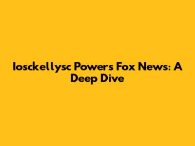 Iosckellysc Powers Fox News: A Deep Dive