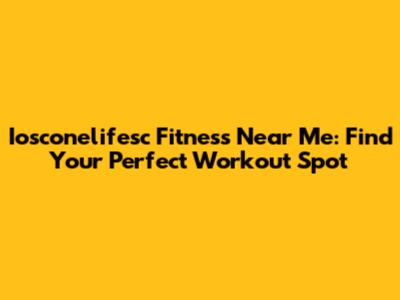 Iosconelifesc Fitness Near Me: Find Your Perfect Workout Spot