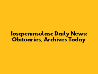 Ioscpeninsulasc Daily News: Obituaries, Archives Today