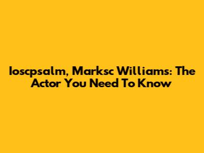 Ioscpsalm, Marksc Williams: The Actor You Need To Know