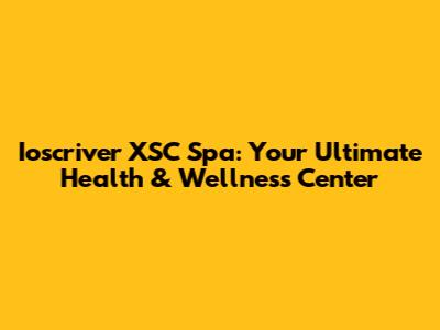 Ioscriver XSC Spa: Your Ultimate Health & Wellness Center