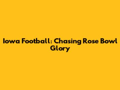 Iowa Football: Chasing Rose Bowl Glory