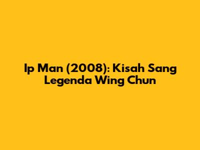 Ip Man (2008): Kisah Sang Legenda Wing Chun