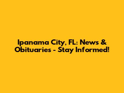 Ipanama City, FL: News & Obituaries - Stay Informed!