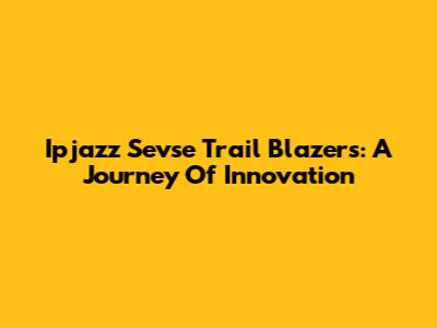 Ipjazz Sevse Trail Blazers: A Journey Of Innovation