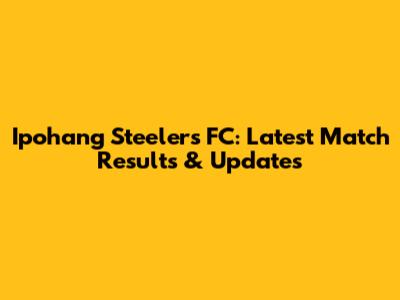 Ipohang Steelers FC: Latest Match Results & Updates