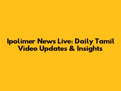 Ipolimer News Live: Daily Tamil Video Updates & Insights